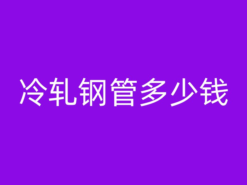 冷轧钢管多少钱