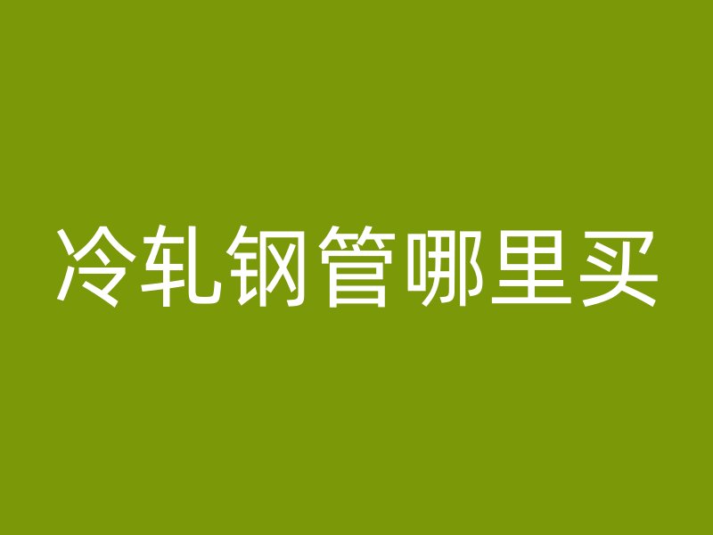 冷轧钢管哪里买