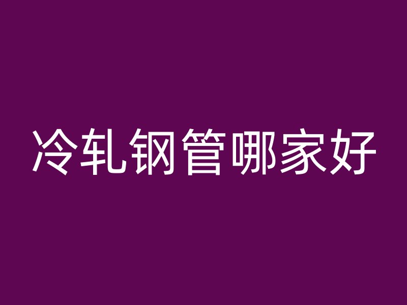 冷轧钢管哪家好