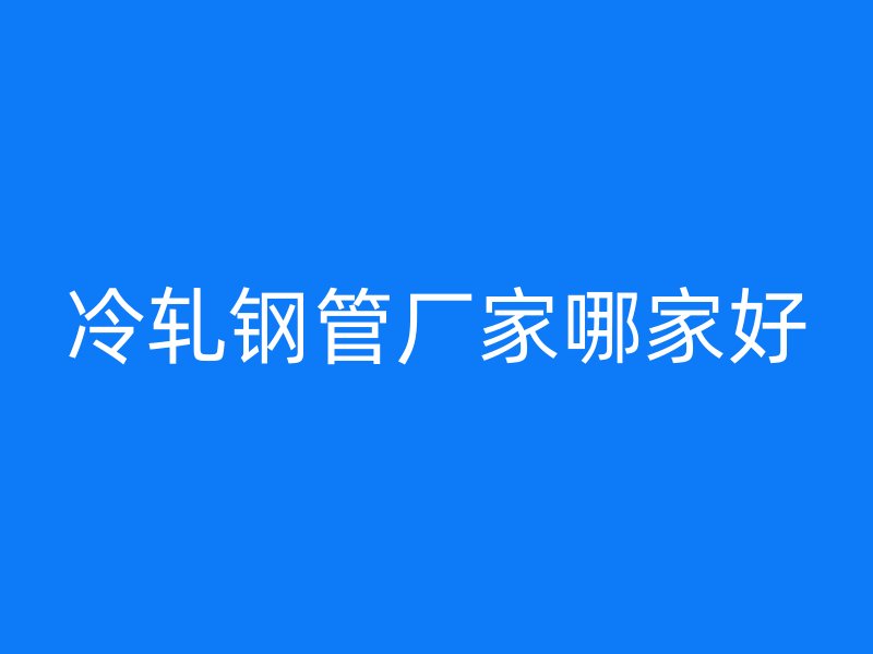 冷轧钢管厂家哪家好