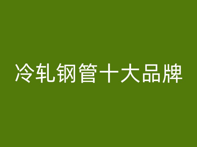 冷轧钢管十大品牌