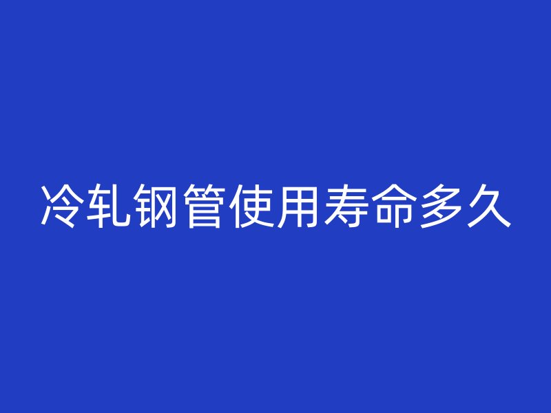 冷轧钢管使用寿命多久