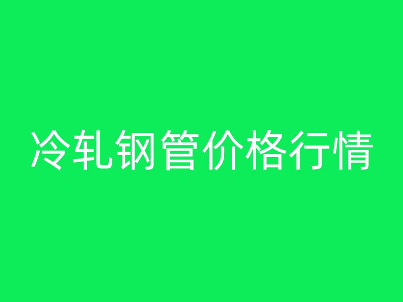 冷轧钢管价格行情