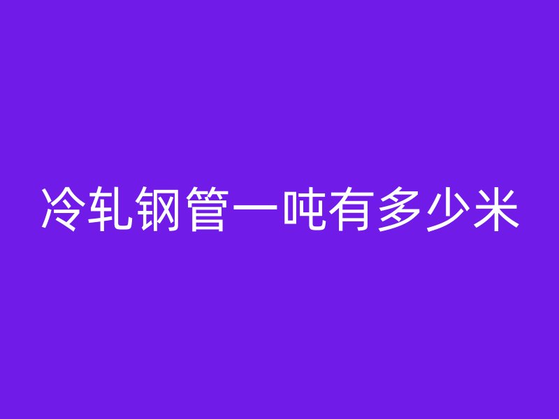 冷轧钢管一吨有多少米