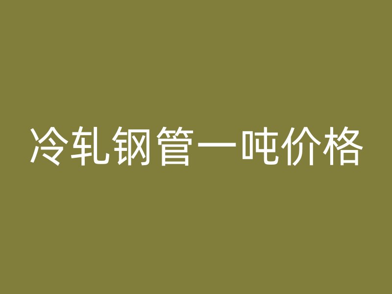 冷轧钢管一吨价格