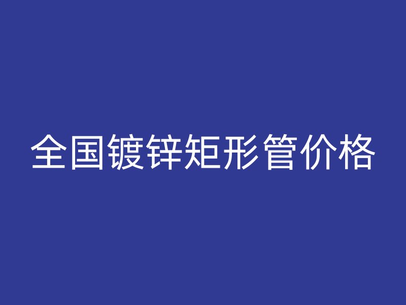 全国镀锌矩形管价格