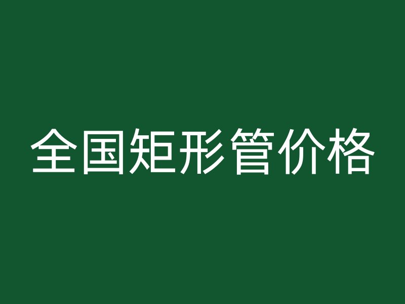 全国矩形管价格