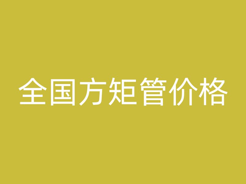 全国方矩管价格