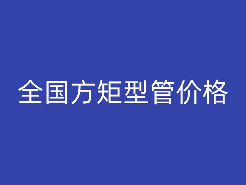 全国方矩型管价格