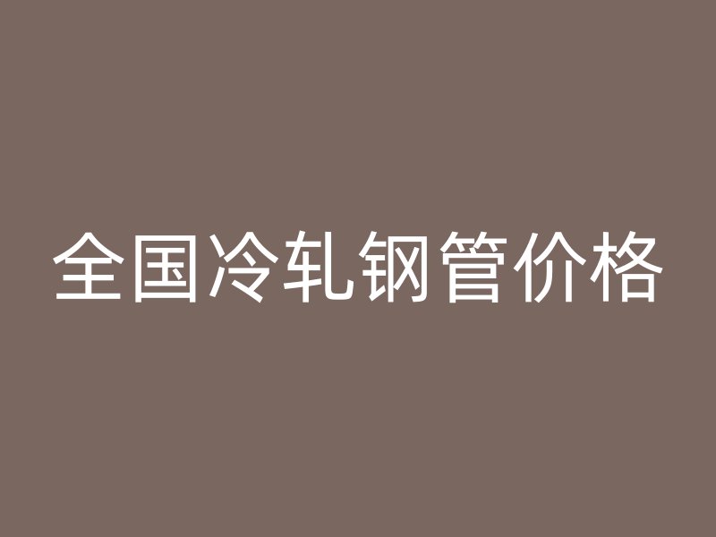 全国冷轧钢管价格