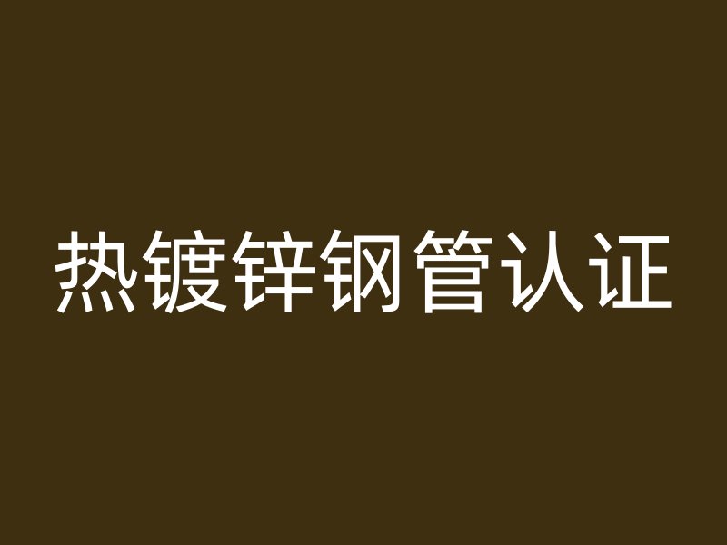 热镀锌钢管认证