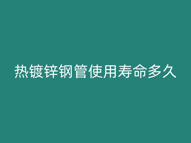 热镀锌钢管使用寿命多久