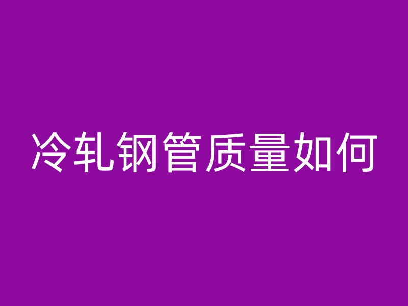 冷轧钢管质量如何