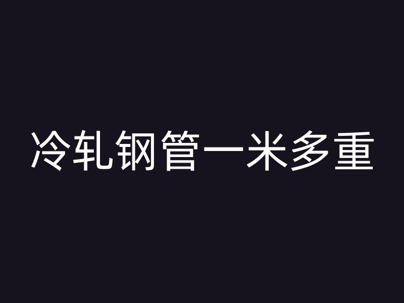 冷轧钢管一米多重