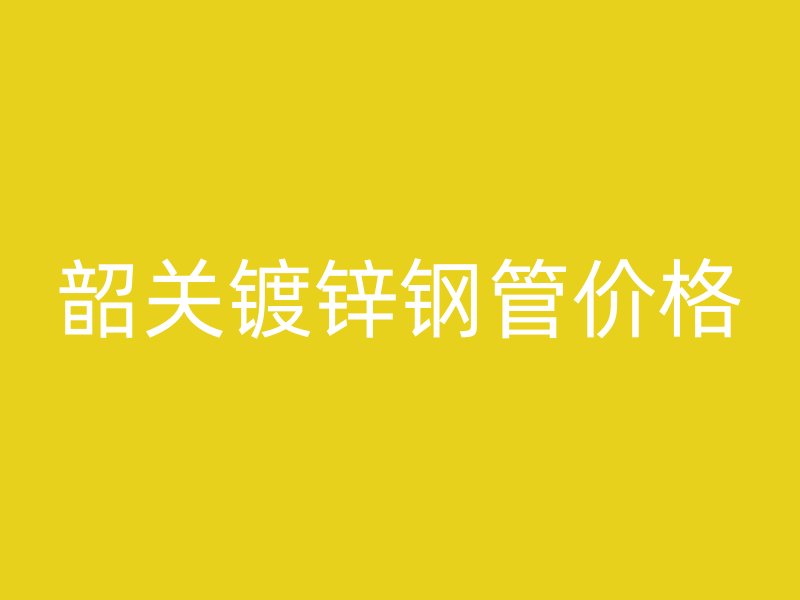 韶关镀锌钢管价格
