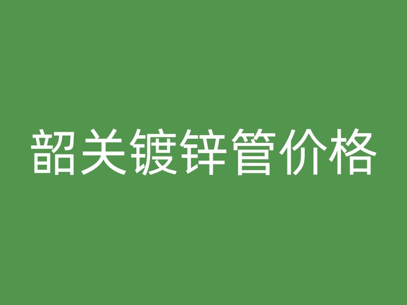 韶关镀锌管价格
