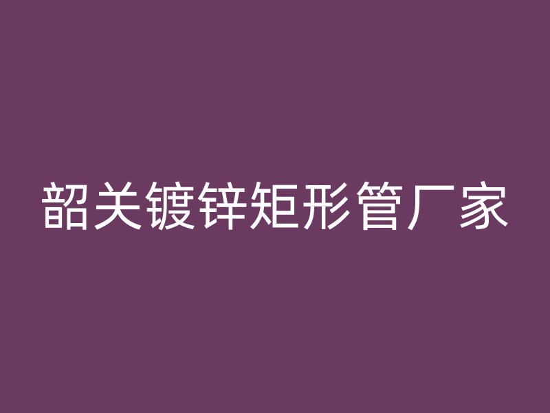 韶关镀锌矩形管厂家
