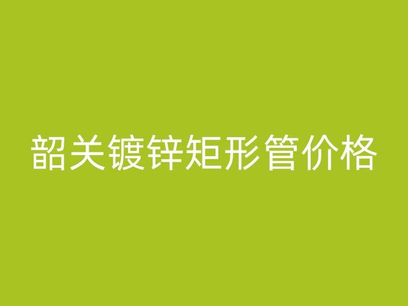 韶关镀锌矩形管价格