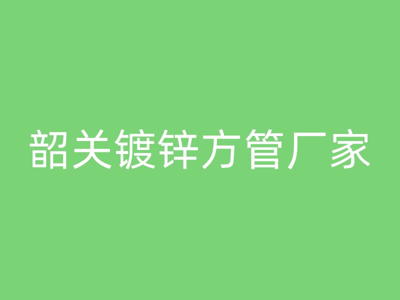 韶关镀锌方管厂家