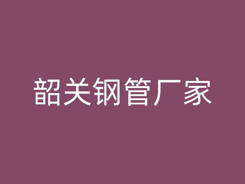 韶关钢管厂家
