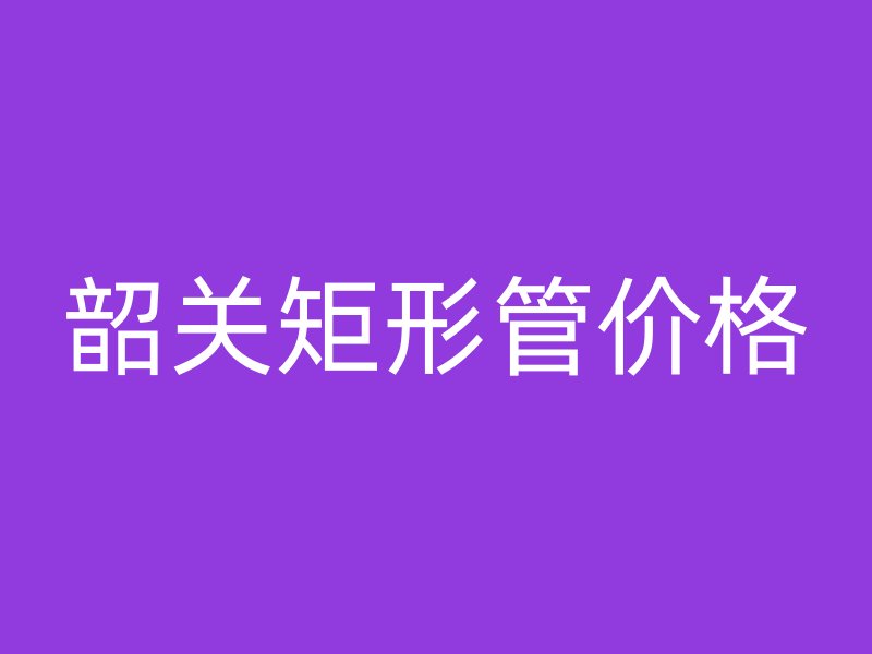 韶关矩形管价格