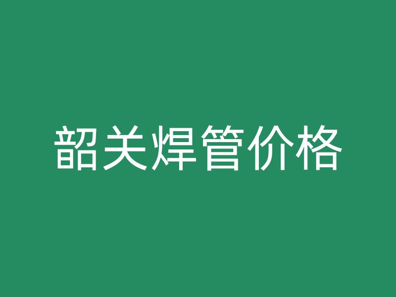 韶关焊管价格