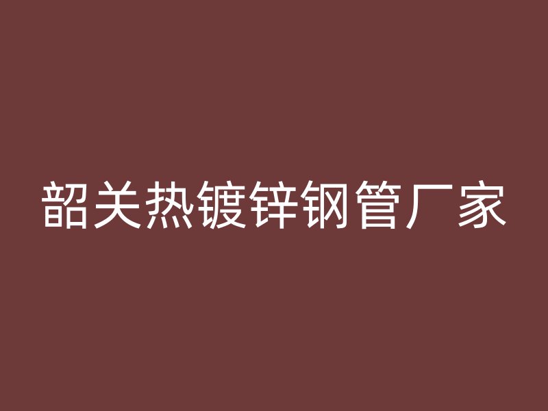 韶关热镀锌钢管厂家