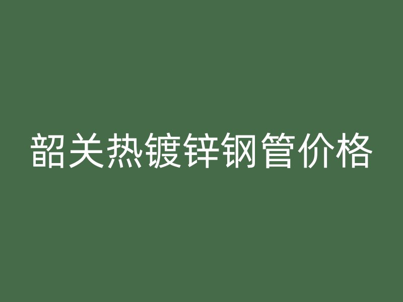 韶关热镀锌钢管价格