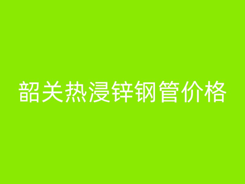 韶关热浸锌钢管价格
