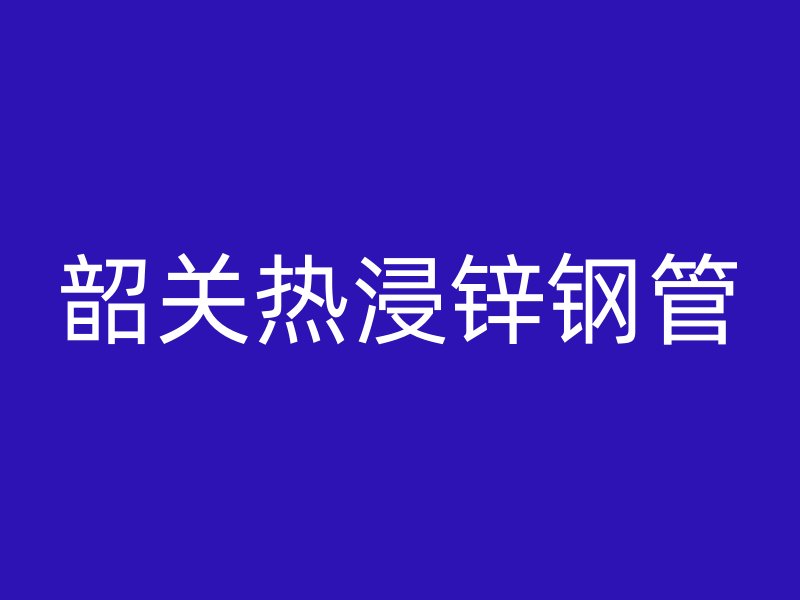 韶关热浸锌钢管