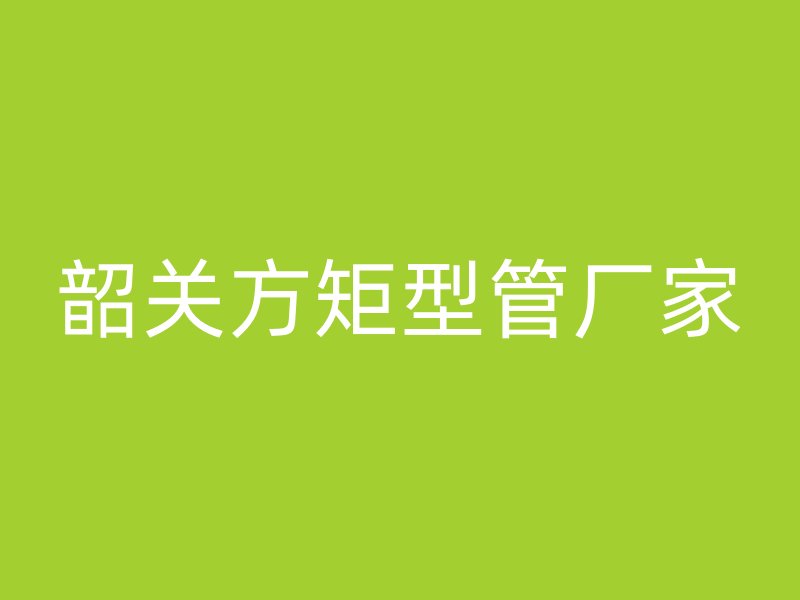 韶关方矩型管厂家