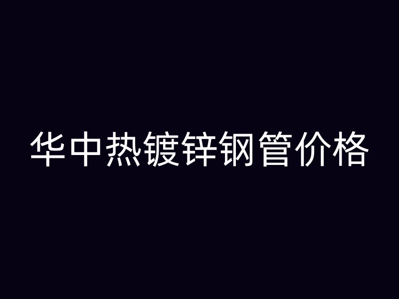 华中热镀锌钢管价格