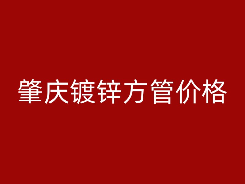 肇庆镀锌方管价格