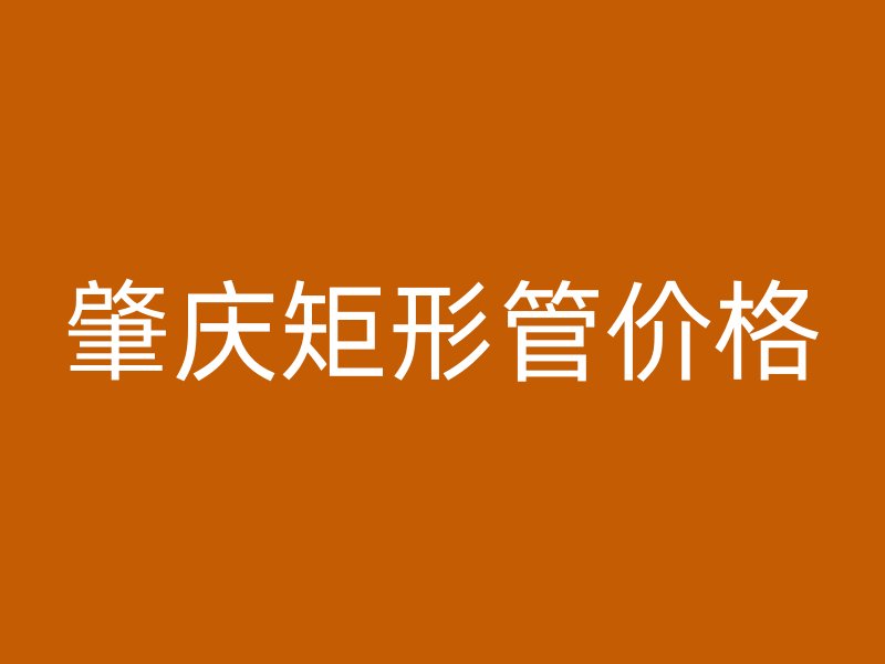 肇庆矩形管价格