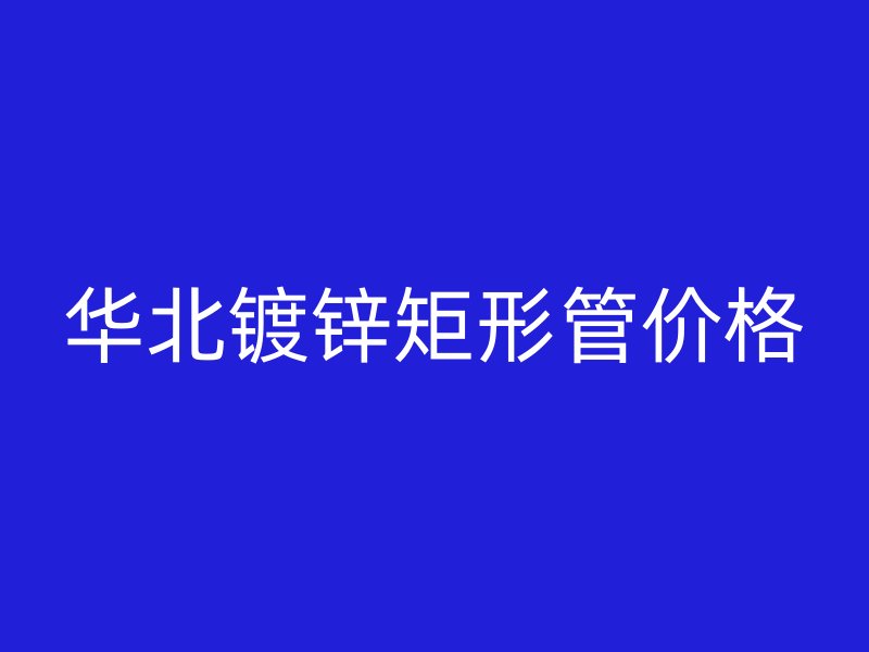 华北镀锌矩形管价格