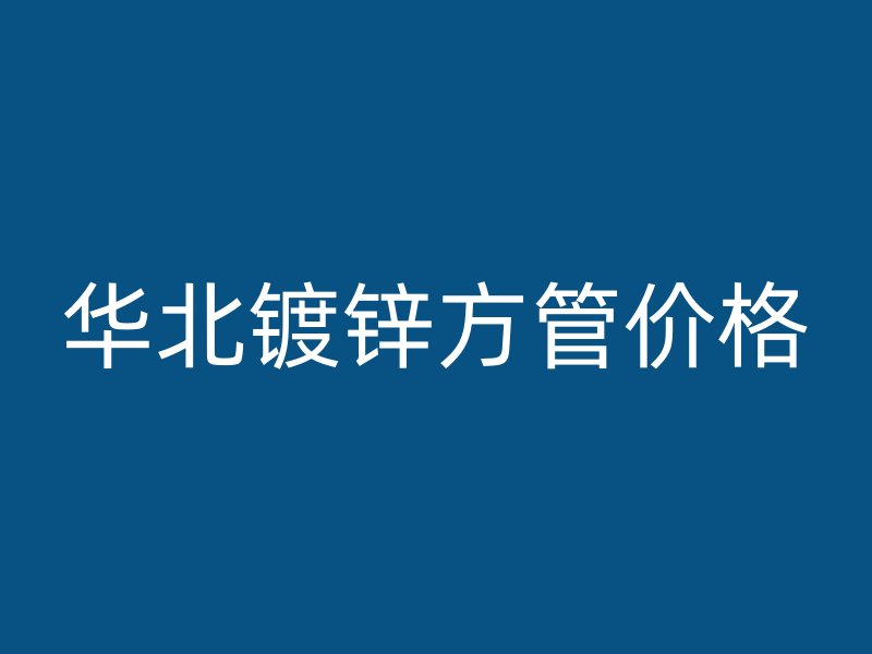 华北镀锌方管价格