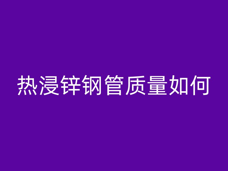 热浸锌钢管质量如何