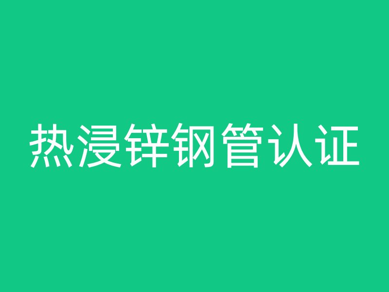 热浸锌钢管认证