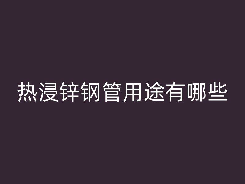 热浸锌钢管用途有哪些