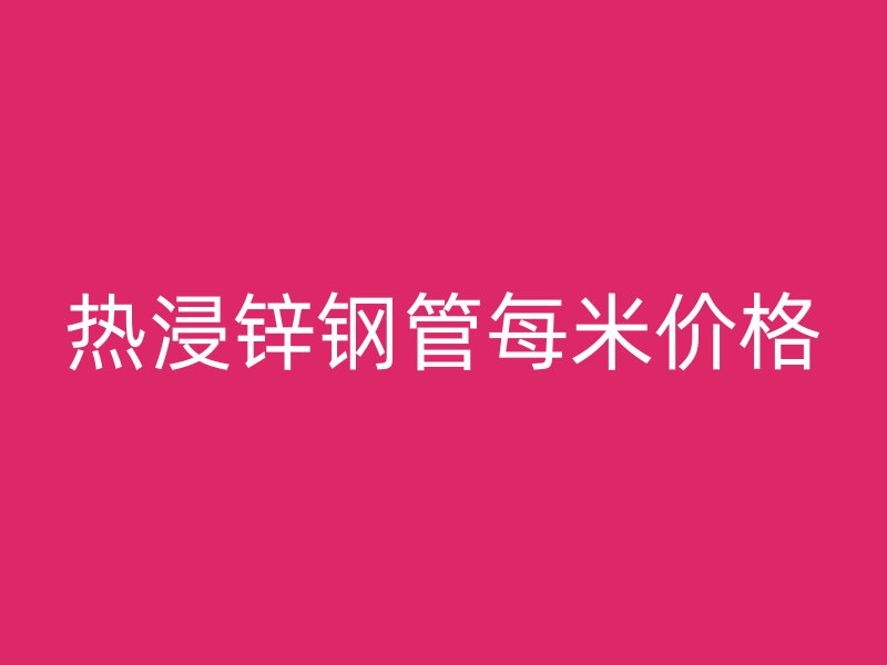 热浸锌钢管每米价格