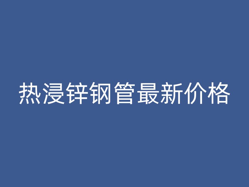 热浸锌钢管最新价格