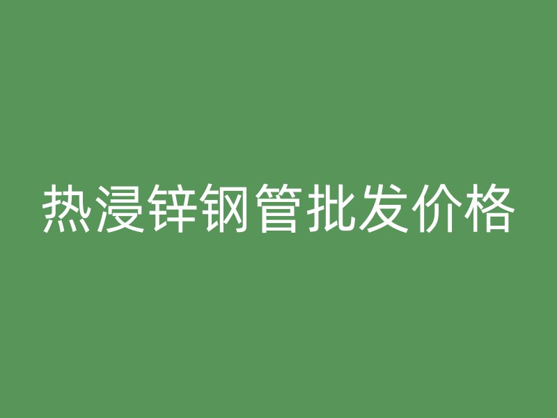 热浸锌钢管批发价格