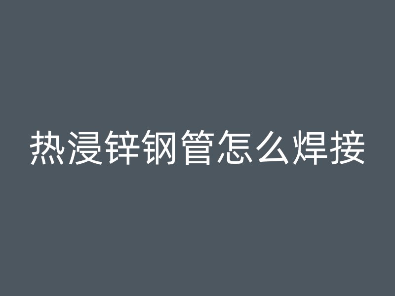 热浸锌钢管怎么焊接