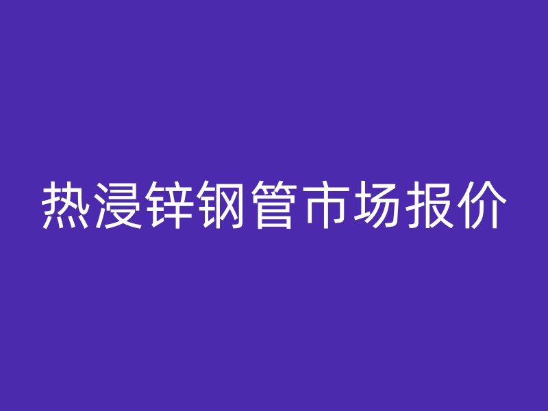 热浸锌钢管市场报价