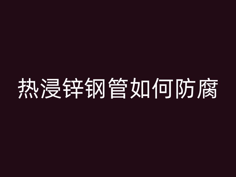 热浸锌钢管如何防腐