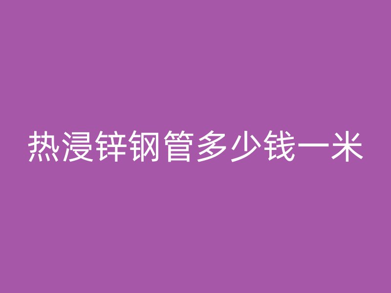 热浸锌钢管多少钱一米