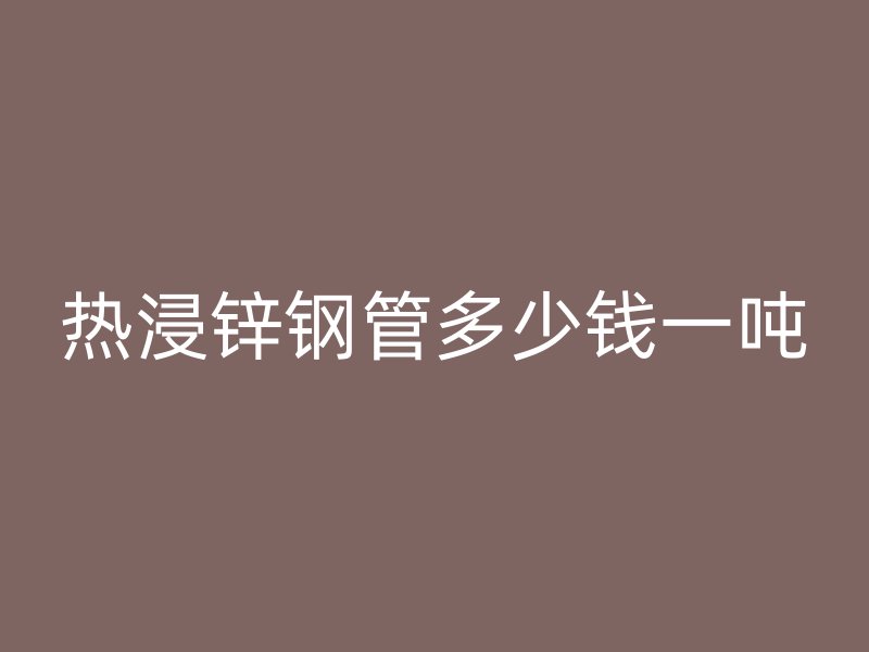热浸锌钢管多少钱一吨