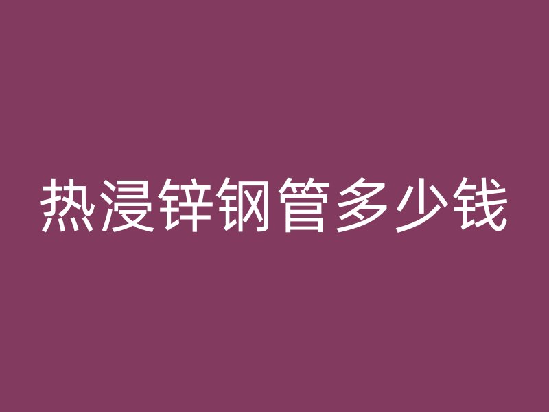 热浸锌钢管多少钱