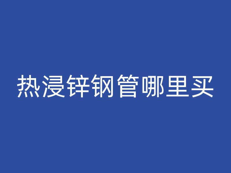 热浸锌钢管哪里买