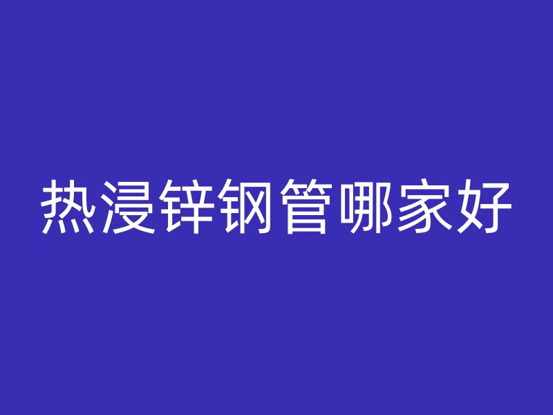 热浸锌钢管哪家好